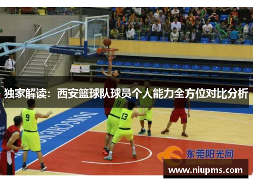 独家解读：西安篮球队球员个人能力全方位对比分析