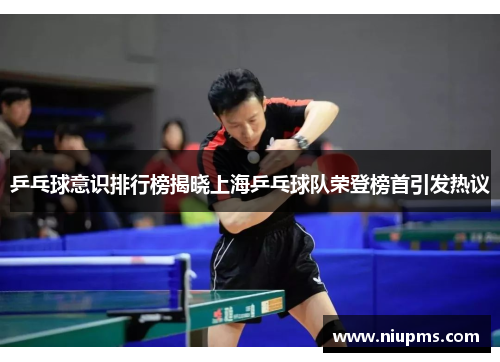乒乓球意识排行榜揭晓上海乒乓球队荣登榜首引发热议