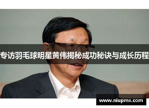 专访羽毛球明星黄伟揭秘成功秘诀与成长历程