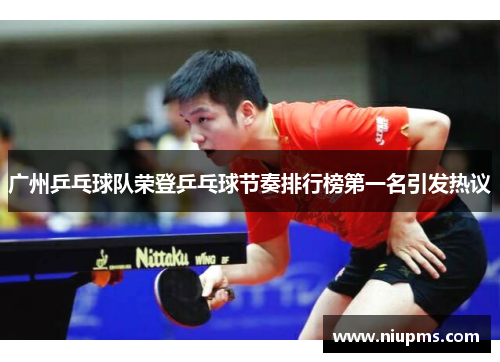 广州乒乓球队荣登乒乓球节奏排行榜第一名引发热议