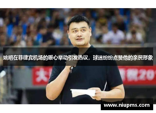 姚明在菲律宾机场的暖心举动引发热议，球迷纷纷点赞他的亲民形象