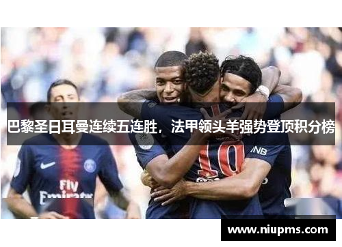 巴黎圣日耳曼连续五连胜，法甲领头羊强势登顶积分榜