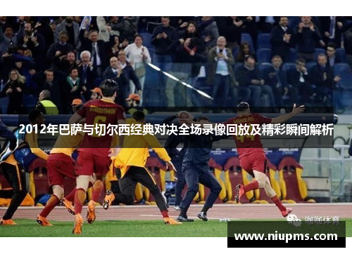 2012年巴萨与切尔西经典对决全场录像回放及精彩瞬间解析