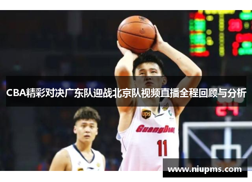 CBA精彩对决广东队迎战北京队视频直播全程回顾与分析