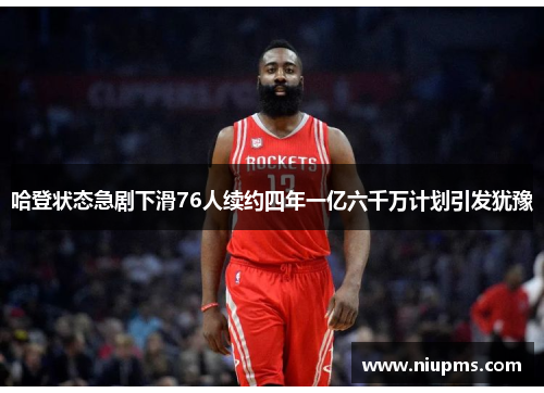 哈登状态急剧下滑76人续约四年一亿六千万计划引发犹豫