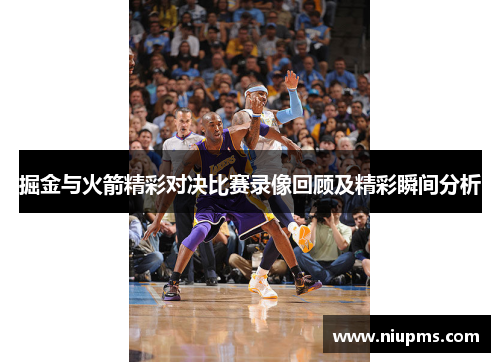 掘金与火箭精彩对决比赛录像回顾及精彩瞬间分析