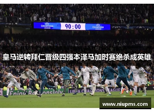 皇马逆转拜仁晋级四强本泽马加时赛绝杀成英雄